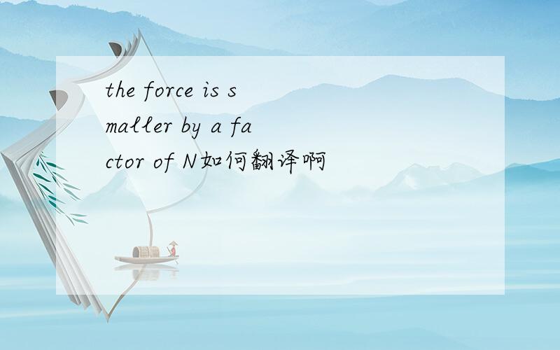 the force is smaller by a factor of N如何翻译啊