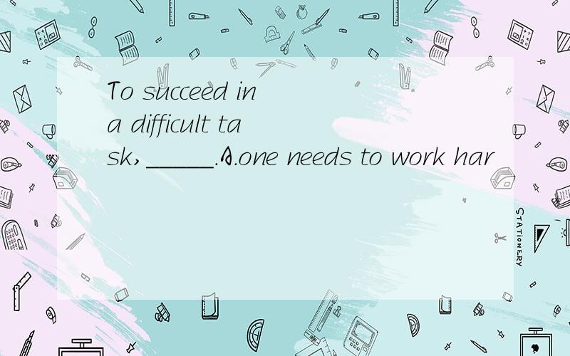 To succeed in a difficult task,_____.A.one needs to work har