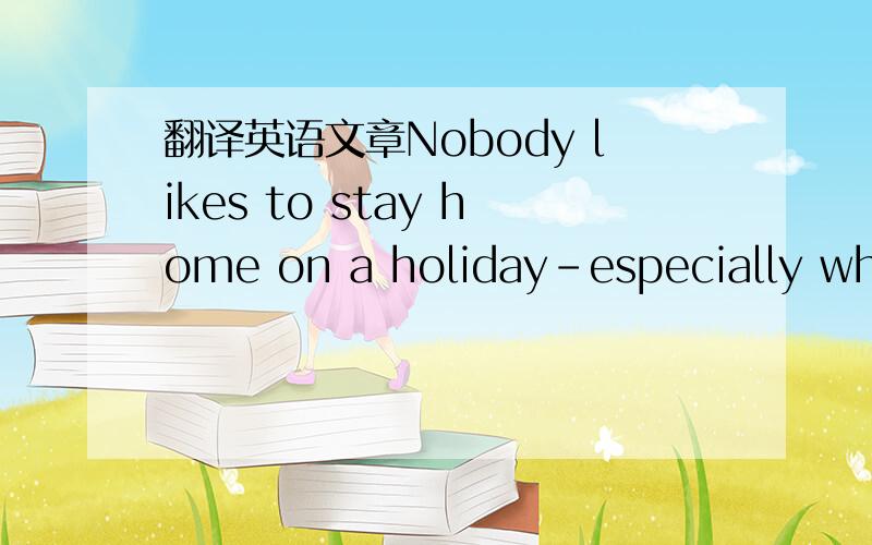 翻译英语文章Nobody likes to stay home on a holiday-especially when