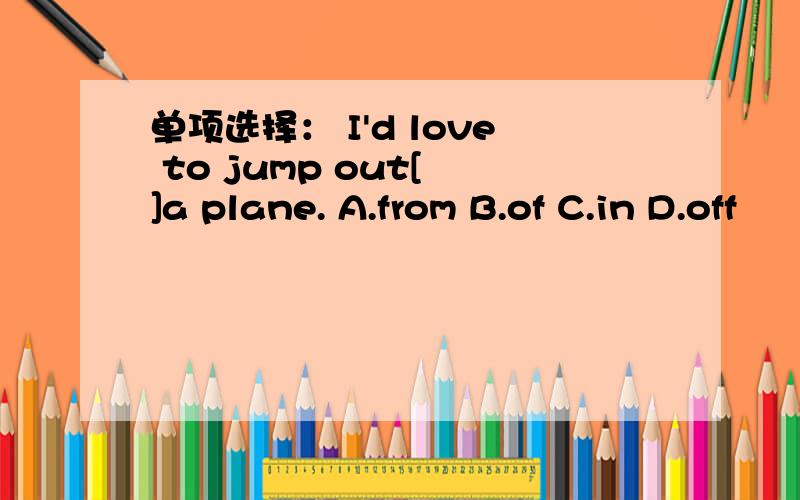 单项选择： I'd love to jump out[ ]a plane. A.from B.of C.in D.off