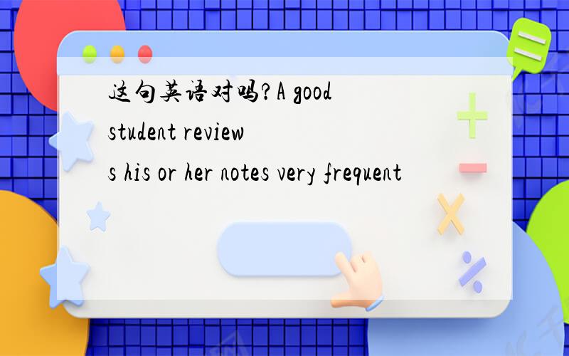 这句英语对吗?A good student reviews his or her notes very frequent
