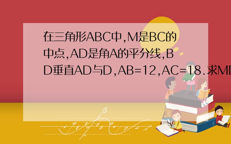 在三角形ABC中,M是BC的中点,AD是角A的平分线,BD垂直AD与D,AB=12,AC=18.求MD的长