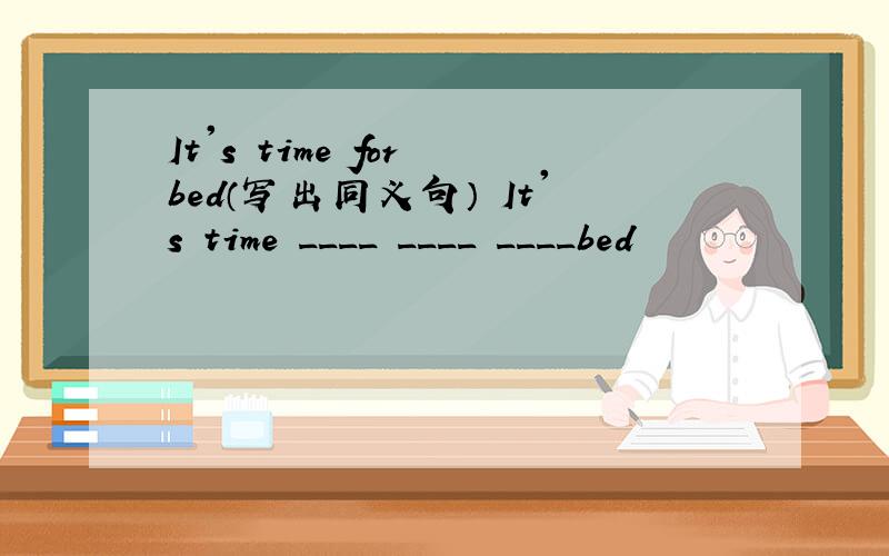 It's time for bed（写出同义句） It's time ____ ____ ____bed