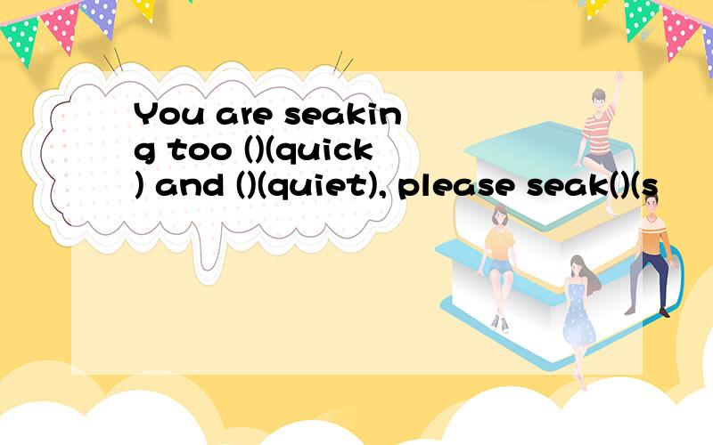 You are seaking too ()(quick) and ()(quiet), please seak()(s