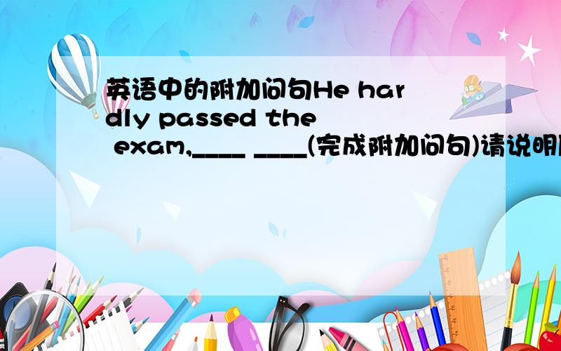 英语中的附加问句He hardly passed the exam,____ ____(完成附加问句)请说明原因,