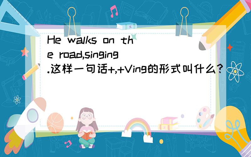 He walks on the road,singing.这样一句话+,+Ving的形式叫什么?