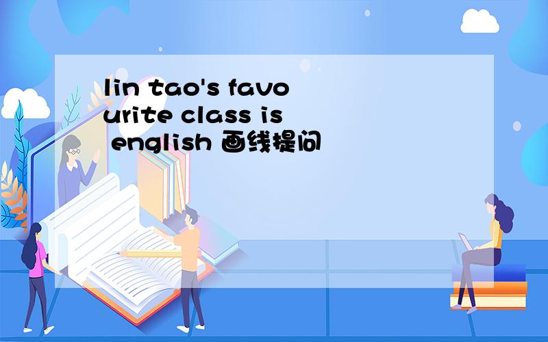 lin tao's favourite class is english 画线提问