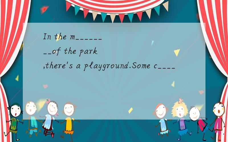 In the m________of the park ,there's a playground.Some c____