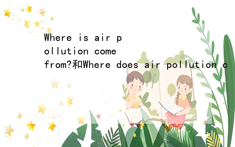 Where is air pollution come from?和Where does air pollution c