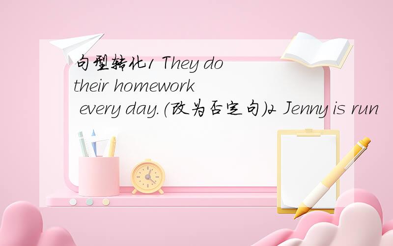 句型转化1 They do their homework every day.(改为否定句）2 Jenny is run