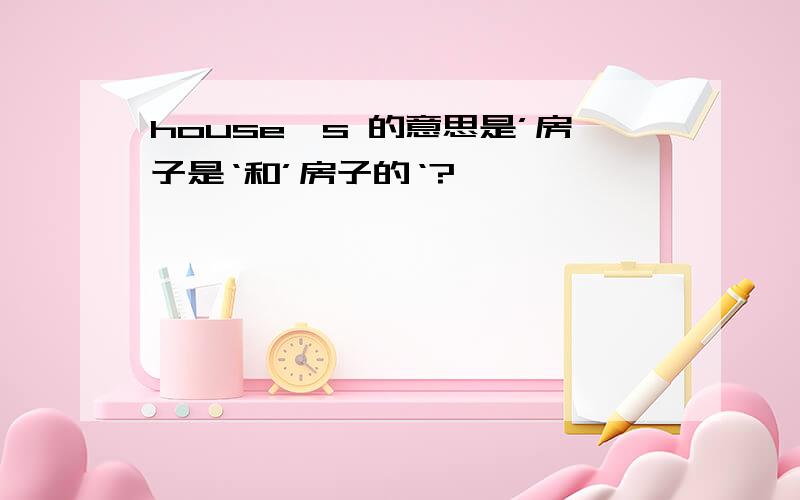 house's 的意思是’房子是‘和’房子的‘?