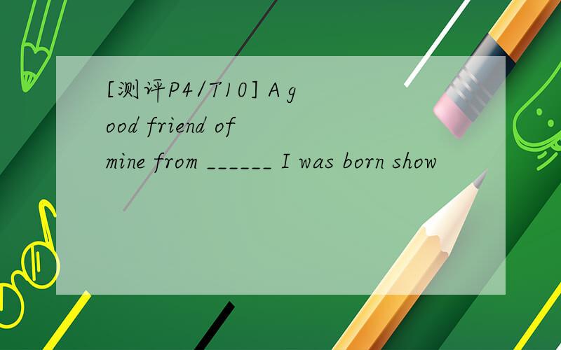 [测评P4/T10] A good friend of mine from ______ I was born show