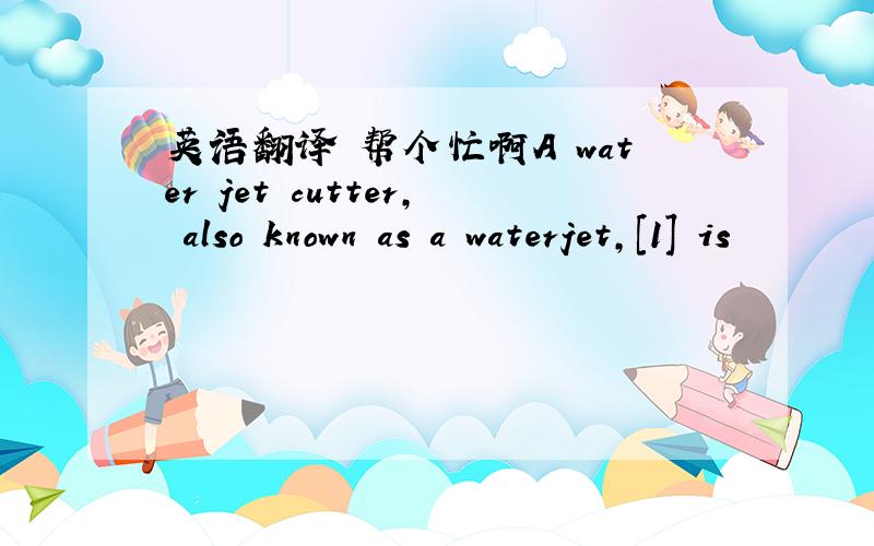 英语翻译 帮个忙啊A water jet cutter, also known as a waterjet,[1] is