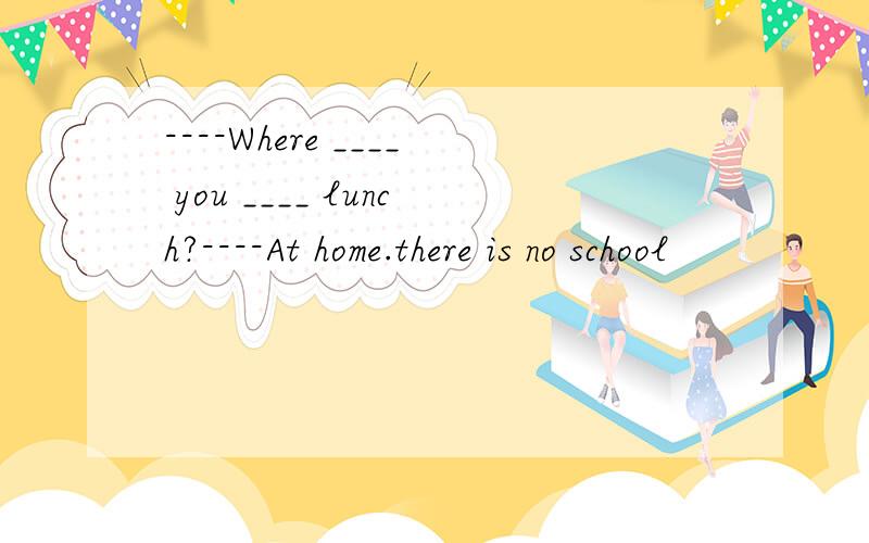 ----Where ____ you ____ lunch?----At home.there is no school
