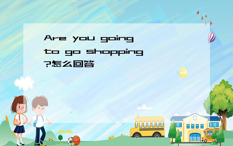Are you going to go shopping?怎么回答