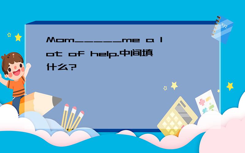 Mom_____me a lot of help.中间填什么?