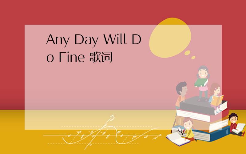 Any Day Will Do Fine 歌词