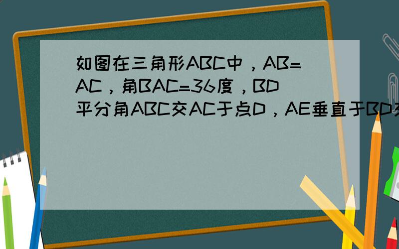 如图在三角形ABC中，AB=AC，角BAC=36度，BD平分角ABC交AC于点D，AE垂直于BD交BC延长线于点E,垂足