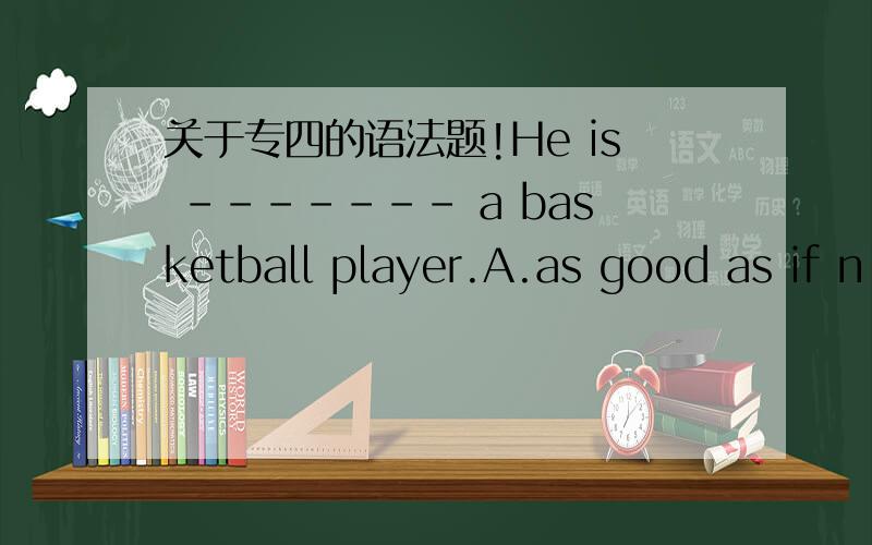关于专四的语法题!He is ------- a basketball player.A.as good as if n