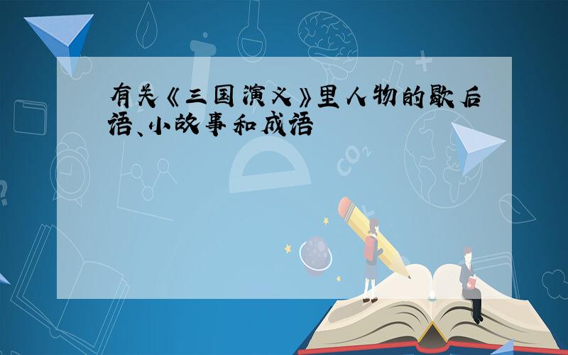 有关《三国演义》里人物的歇后语、小故事和成语