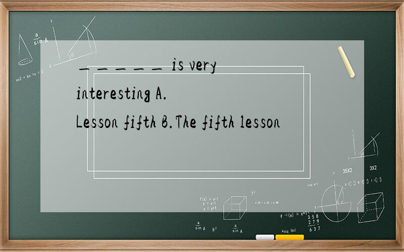 _____ is very interesting A.Lesson fifth B.The fifth lesson