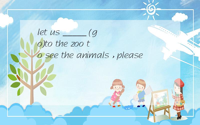let us _____(go)to the zoo to see the animals ,please