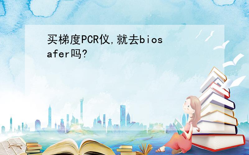 买梯度PCR仪,就去biosafer吗?