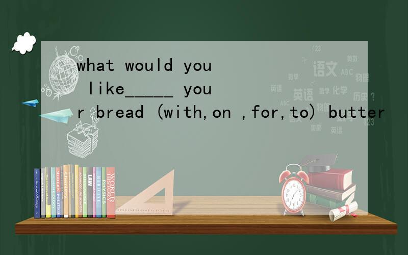 what would you like_____ your bread (with,on ,for,to) butter