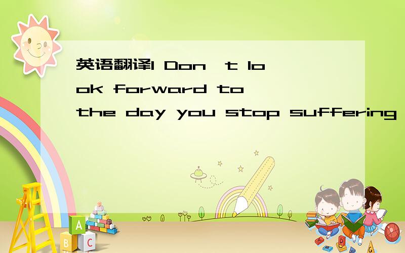 英语翻译1 Don't look forward to the day you stop suffering,becau