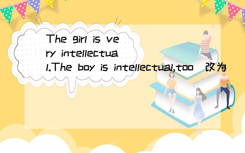 The girl is very intellectual.The boy is intellectual,too(改为