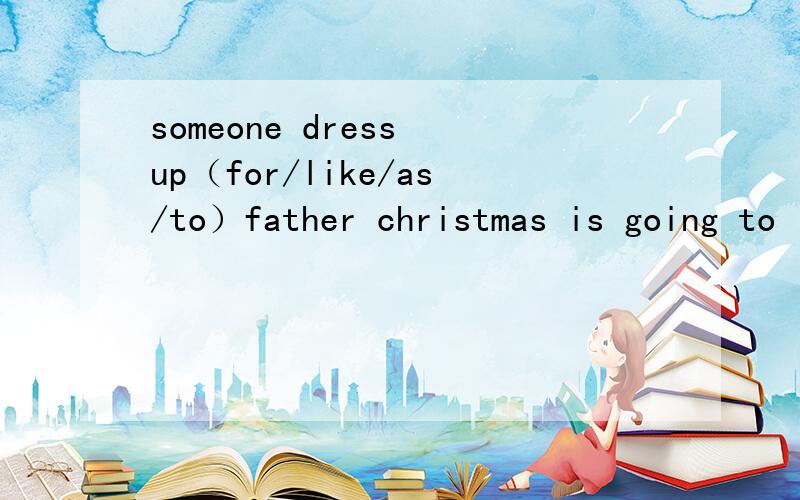 someone dress up（for/like/as/to）father christmas is going to