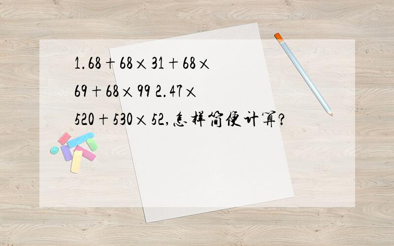 1.68+68×31+68×69+68×99 2.47×520+530×52,怎样简便计算?