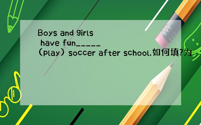 Boys and girls have fun_____(play) soccer after school.如何填?为