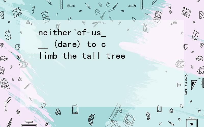 neither of us___ (dare) to climb the tall tree