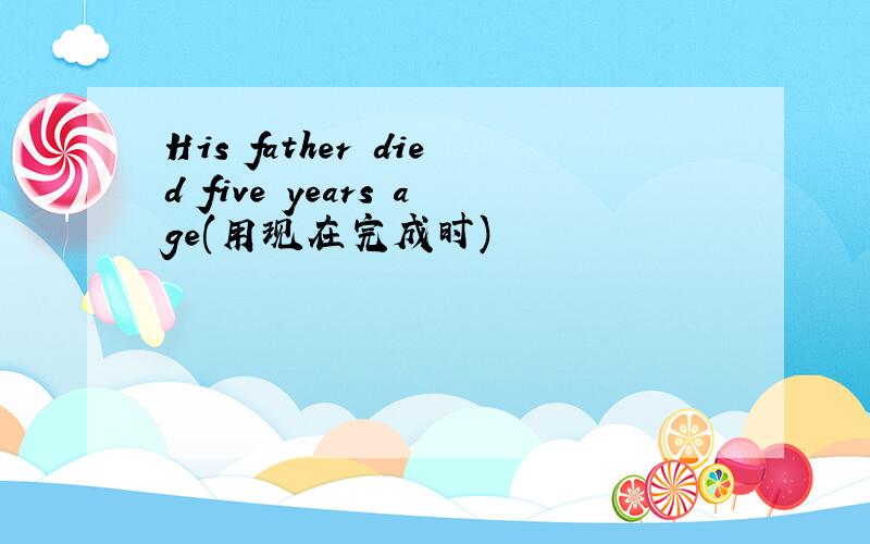 His father died five years age(用现在完成时)