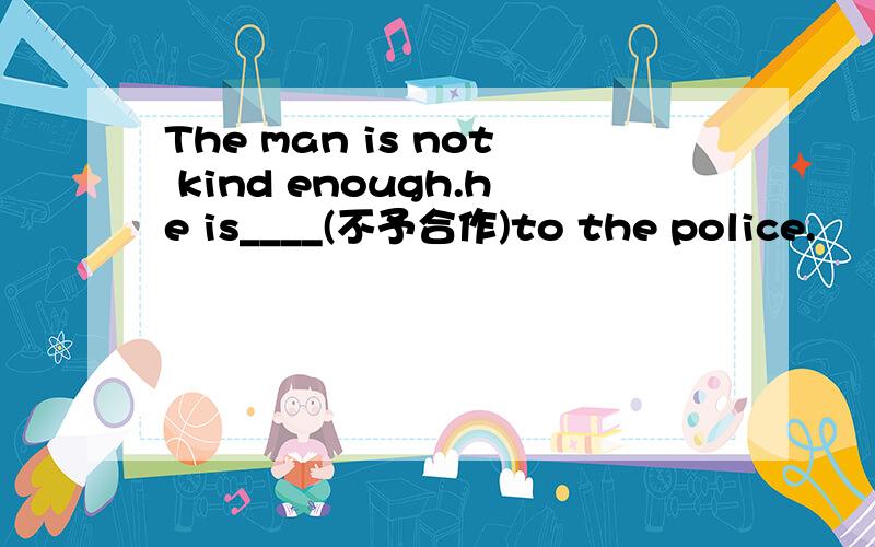 The man is not kind enough.he is____(不予合作)to the police.