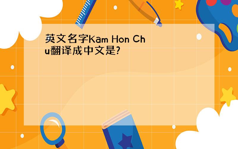 英文名字Kam Hon Chu翻译成中文是?