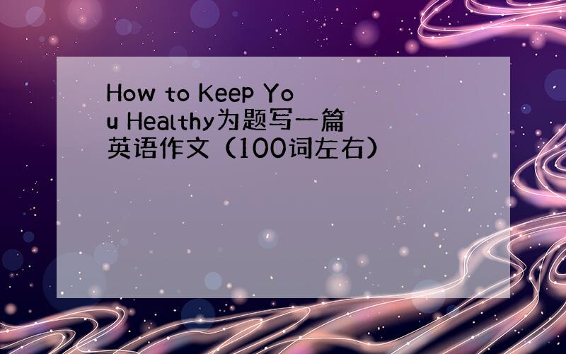 How to Keep You Healthy为题写一篇英语作文（100词左右）