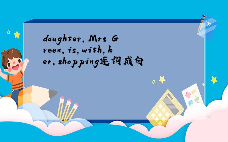 daughter,Mrs Green,is,with,her,shopping连词成句