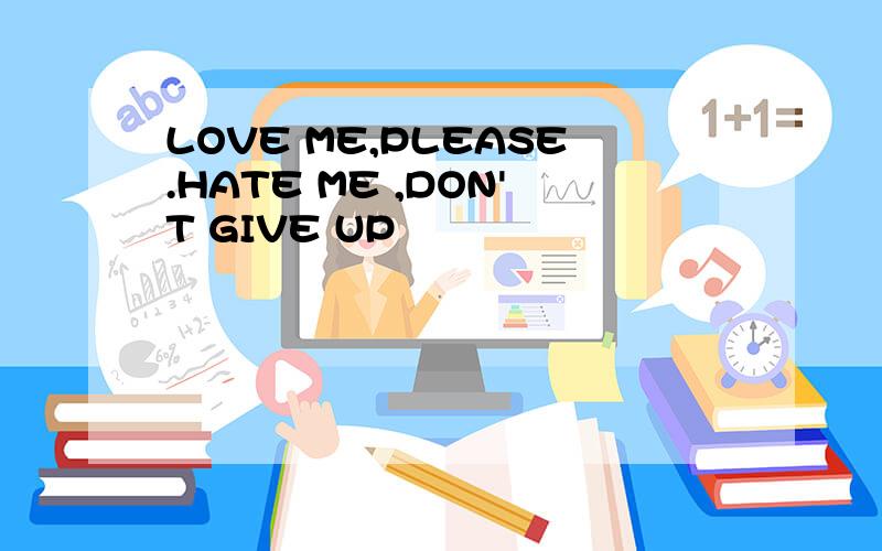 LOVE ME,PLEASE.HATE ME ,DON'T GIVE UP