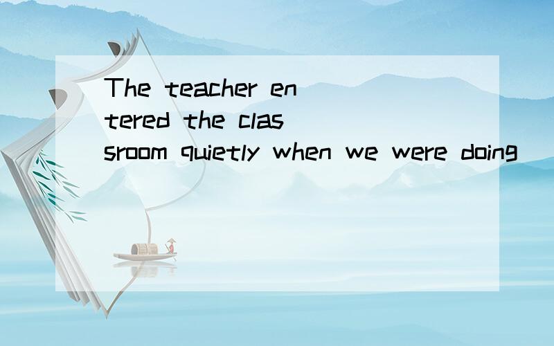 The teacher entered the classroom quietly when we were doing