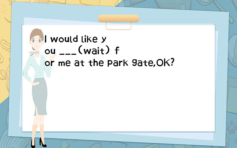 I would like you ___(wait) for me at the park gate,OK?