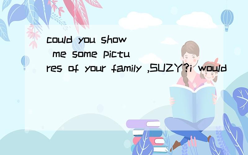 could you show me some pictures of your family ,SUZY?i would
