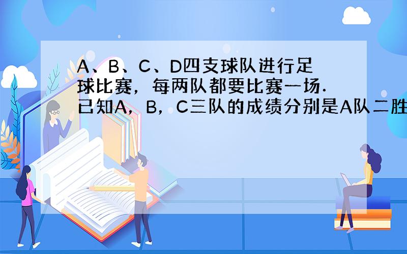 A、B、C、D四支球队进行足球比赛，每两队都要比赛一场．已知A，B，C三队的成绩分别是A队二胜一负，B队二胜一平，C队一