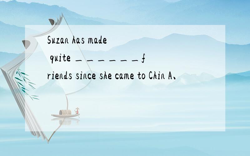Suzan has made quite ______friends since she came to Chin A、
