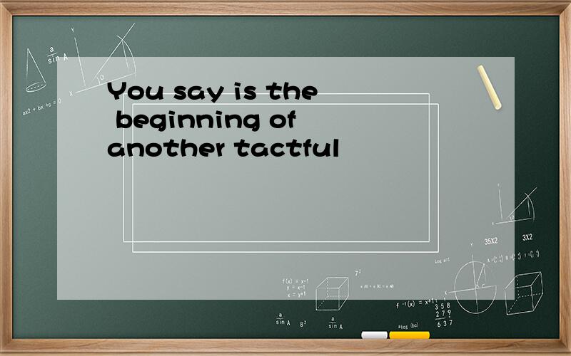 You say is the beginning of another tactful