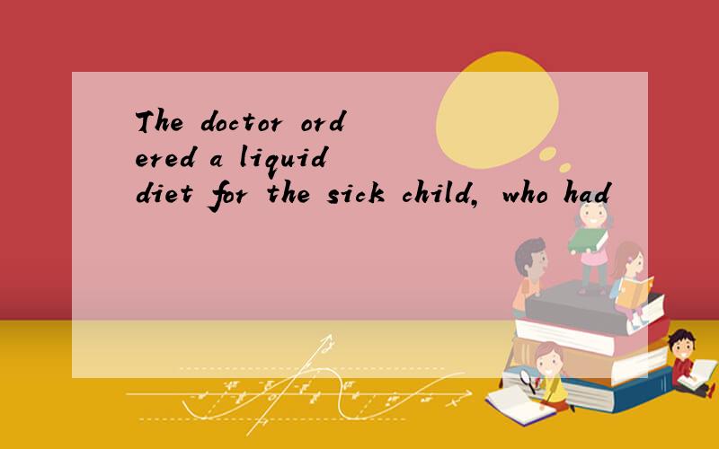 The doctor ordered a liquid diet for the sick child, who had