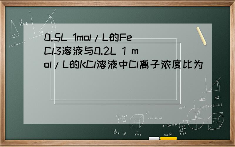 0.5L 1mol/L的FeCl3溶液与0.2L 1 mol/L的KCl溶液中Cl离子浓度比为