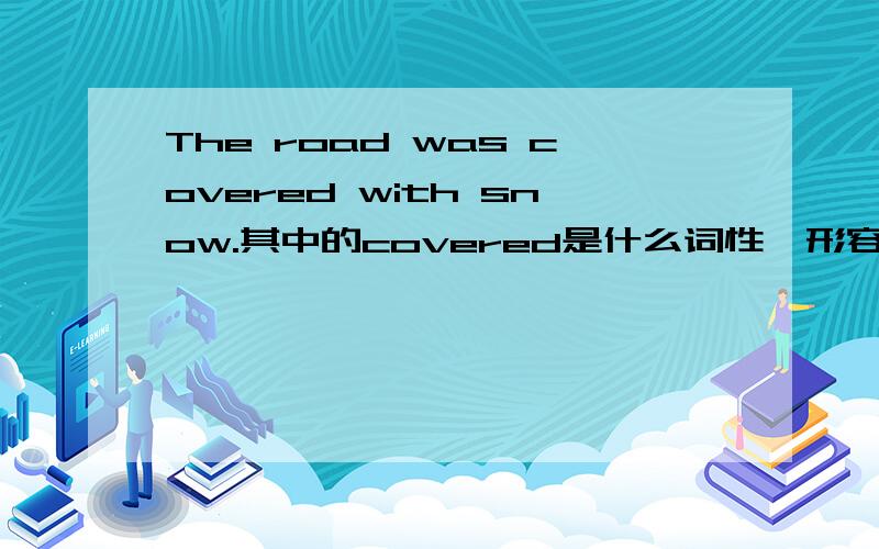 The road was covered with snow.其中的covered是什么词性,形容词吗,它在句子中作的什