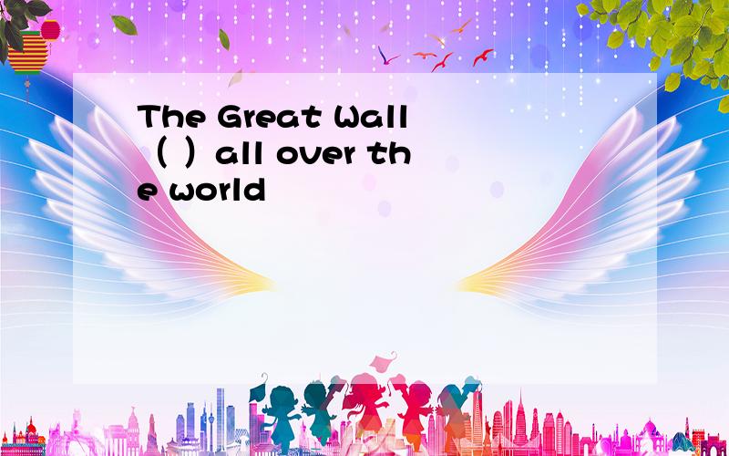 The Great Wall（ ）all over the world
